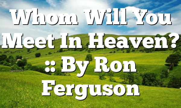 Whom Will You Meet In Heaven? :: By Ron Ferguson