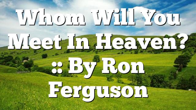 Whom Will You Meet In Heaven? :: By Ron Ferguson