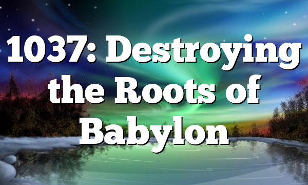 1037: Destroying the Roots of Babylon