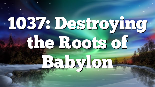 1037: Destroying the Roots of Babylon