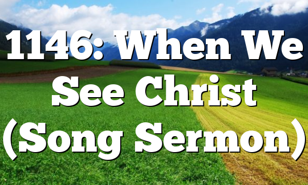 1146: When We See Christ (Song Sermon)