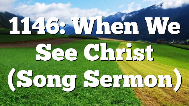 1146: When We See Christ (Song Sermon)