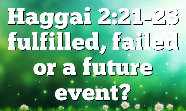 Haggai 2:21-23 fulfilled, failed or a future event?