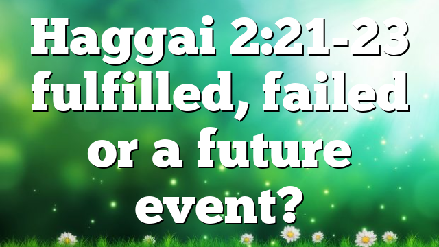 Haggai 2:21-23 fulfilled, failed or a future event?