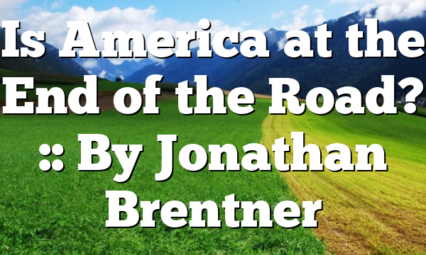 Is America at the End of the Road? :: By Jonathan Brentner