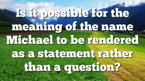 Is it possible for the meaning of the name Michael to be rendered as a statement rather than a question?