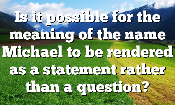 Is it possible for the meaning of the name Michael to be rendered as a statement rather than a question?