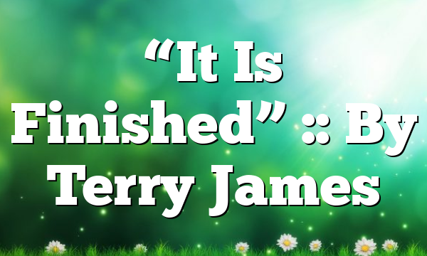 “It Is Finished” :: By Terry James