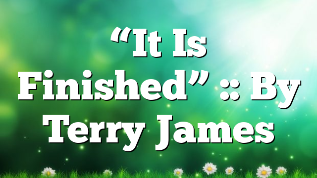 “It Is Finished” :: By Terry James