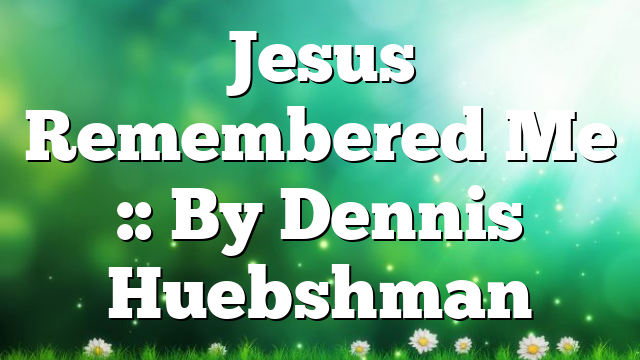 Jesus Remembered Me :: By Dennis Huebshman