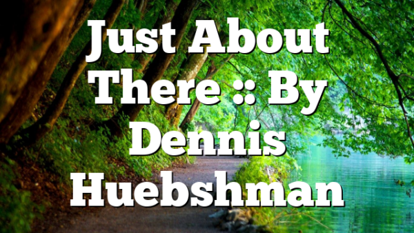 Just About There :: By Dennis Huebshman