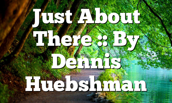 Just About There :: By Dennis Huebshman