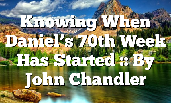 Knowing When Daniel’s 70th Week Has Started :: By John Chandler