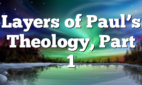 Layers of Paul’s Theology, Part 1