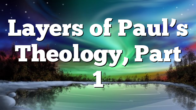 Layers of Paul’s Theology, Part 1