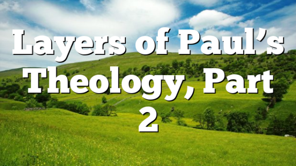 Layers of Paul’s Theology, Part 2