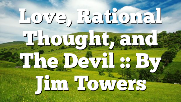 Love, Rational Thought, and The Devil :: By Jim Towers