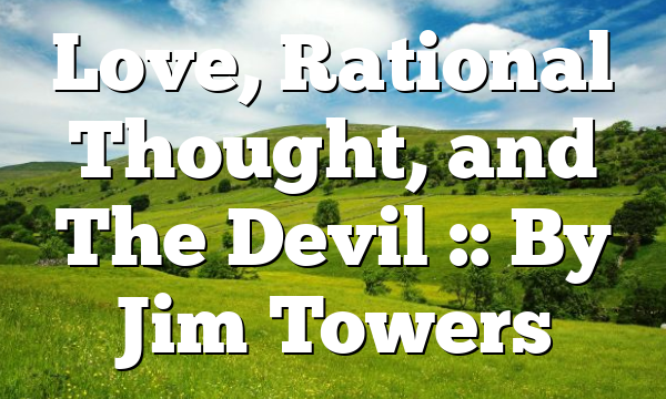 Love, Rational Thought, and The Devil :: By Jim Towers