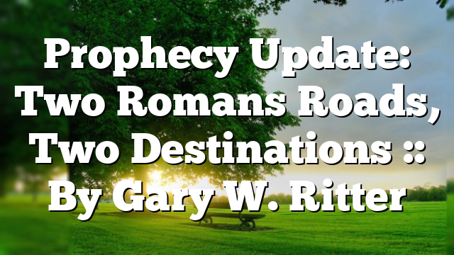 Prophecy Update: Two Romans Roads, Two Destinations :: By Gary W. Ritter