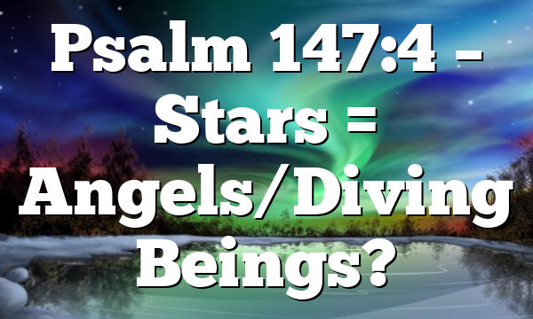 Psalm 147:4 – Stars = Angels/Diving Beings?