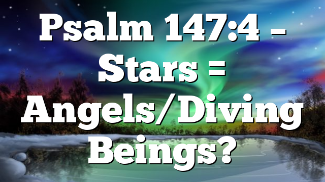 Psalm 147:4 – Stars = Angels/Diving Beings?