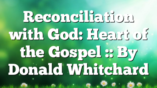 Reconciliation with God: Heart of the Gospel :: By Donald Whitchard