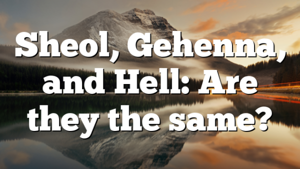 Sheol, Gehenna, and Hell: Are they the same?