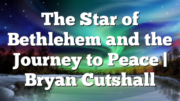 The Star of Bethlehem and the Journey to Peace | Bryan Cutshall