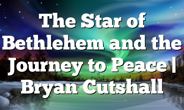 The Star of Bethlehem and the Journey to Peace | Bryan Cutshall