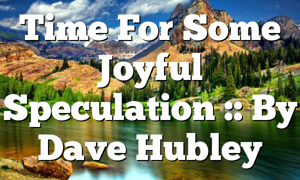 Time For Some Joyful Speculation :: By Dave Hubley