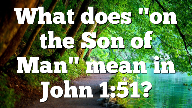 What does "on the Son of Man" mean in John 1:51?