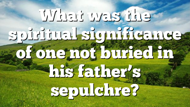 What was the spiritual significance of one not buried in his father’s sepulchre?