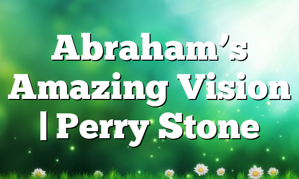 Abraham’s Amazing Vision | Perry Stone