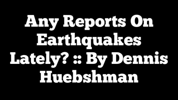 Any Reports On Earthquakes Lately? :: By Dennis Huebshman