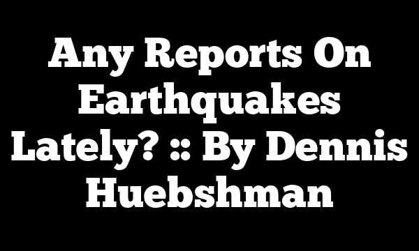 Any Reports On Earthquakes Lately? :: By Dennis Huebshman