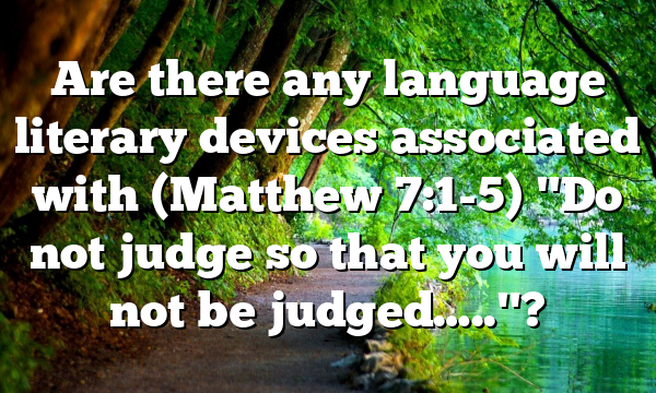 Are there any language literary devices associated with (Matthew 7:1-5) "Do not judge so that you will not be judged….."?