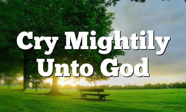 Cry Mightily Unto God