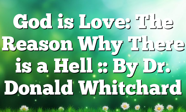 God is Love: The Reason Why There is a Hell :: By Dr. Donald Whitchard