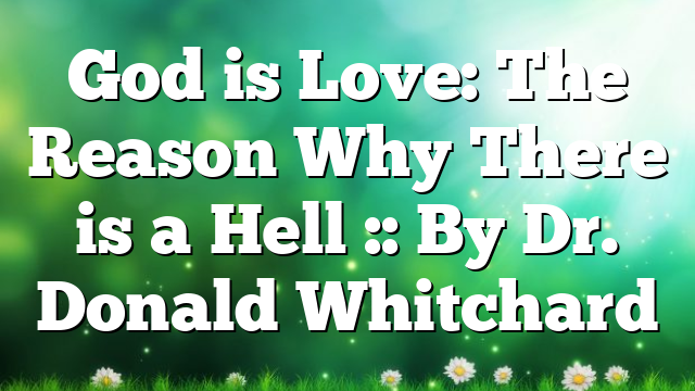 God is Love: The Reason Why There is a Hell :: By Dr. Donald Whitchard