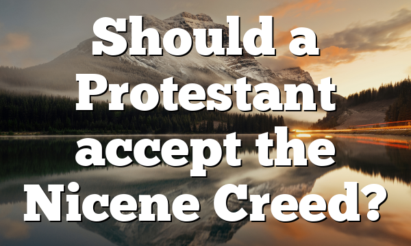 Should a Protestant accept the Nicene Creed?