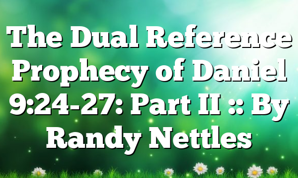 The Dual Reference Prophecy of Daniel 9:24-27: Part II :: By Randy Nettles