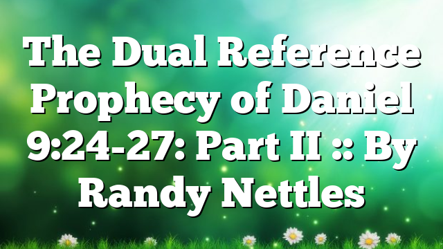 The Dual Reference Prophecy of Daniel 9:24-27: Part II :: By Randy Nettles