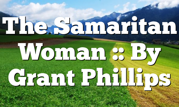 The Samaritan Woman :: By Grant Phillips