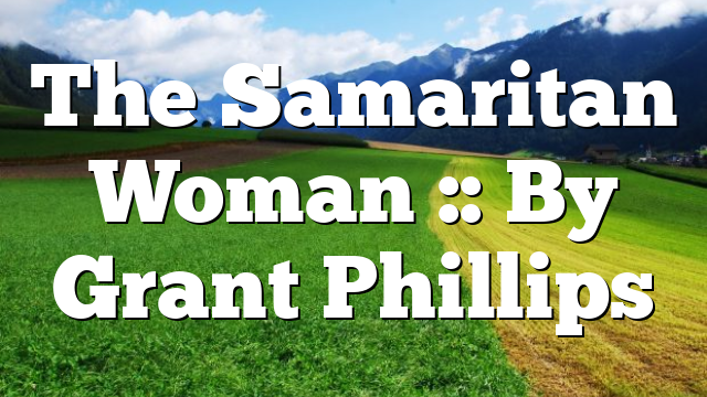 The Samaritan Woman :: By Grant Phillips