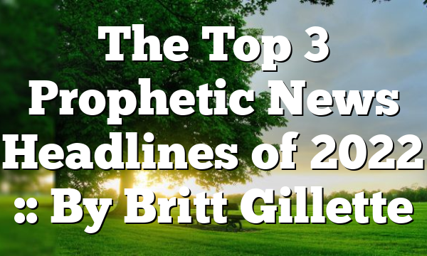 The Top 3 Prophetic News Headlines of 2022 :: By Britt Gillette