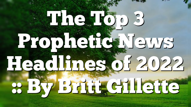 The Top 3 Prophetic News Headlines of 2022 :: By Britt Gillette