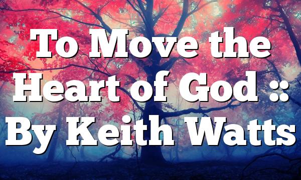 To Move the Heart of God :: By Keith Watts