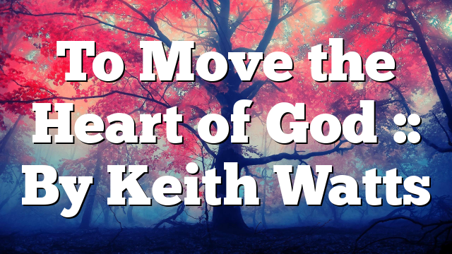 To Move the Heart of God :: By Keith Watts