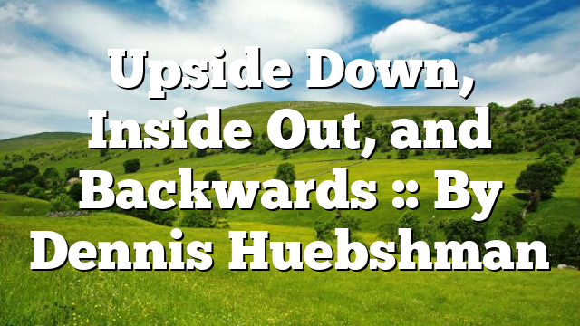 Upside Down, Inside Out, and Backwards :: By Dennis Huebshman