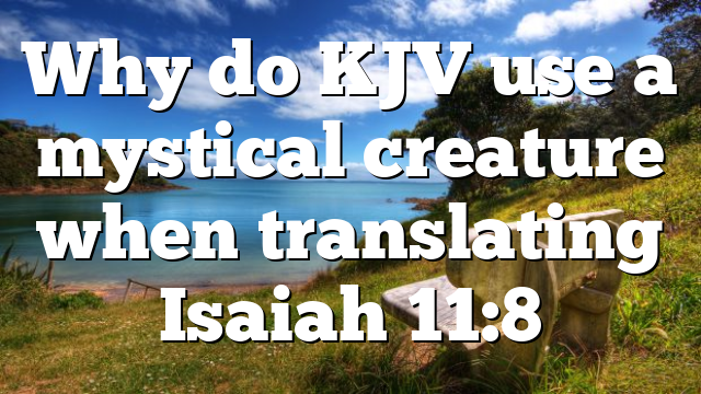 Why do KJV use a mystical creature when translating Isaiah 11:8